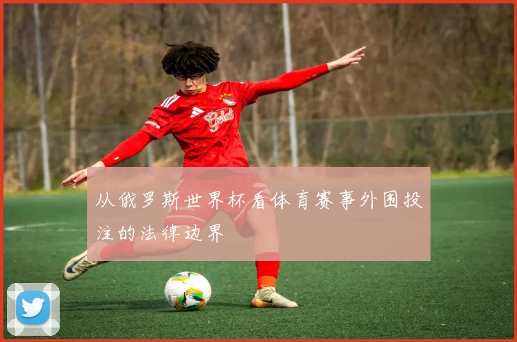 从俄罗斯世界杯看体育赛事外围投注的法律边界