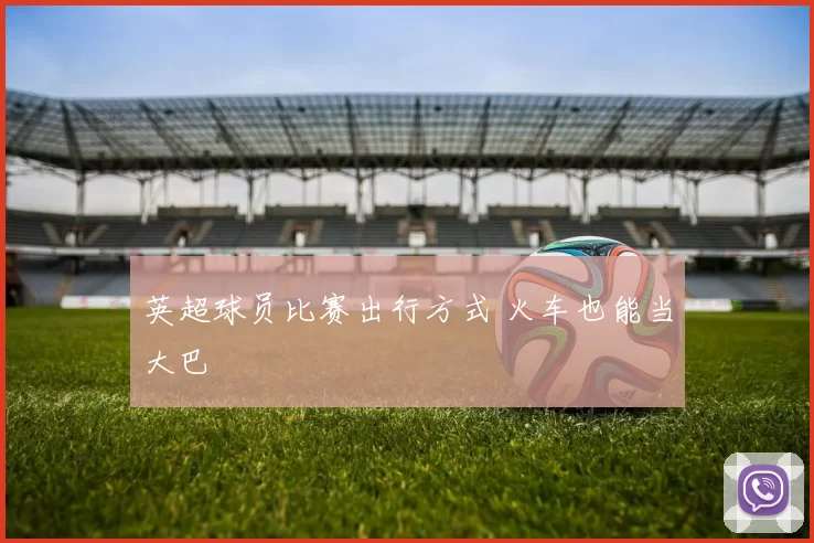 英超球员比赛出行方式 火车也能当大巴