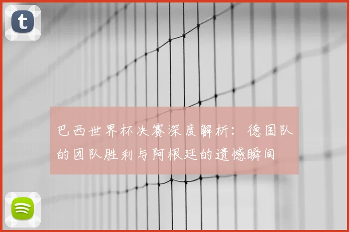 巴西世界杯决赛深度解析:德国队的团队胜利与阿根廷的遗憾瞬间