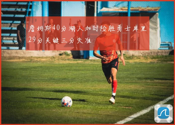 詹姆斯40分湖人加时险胜勇士库里29分关键三分失准