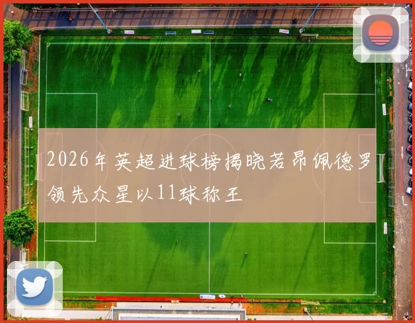 2026年英超进球榜揭晓若昂佩德罗领先众星以11球称王