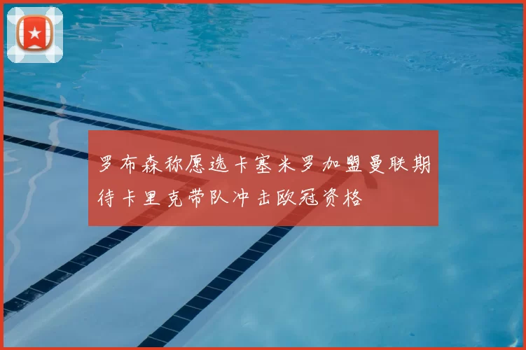 罗布森称愿选卡塞米罗加盟曼联期待卡里克带队冲击欧冠资格