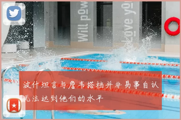 波什坦言与詹韦搭档并非易事自认无法达到他们的水平