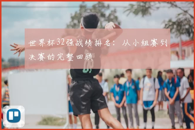 世界杯32强战绩排名：从小组赛到决赛的完整回顾