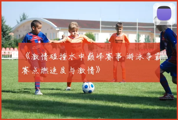 《激情碰撞水中巅峰赛事 游泳争霸赛点燃速度与激情》