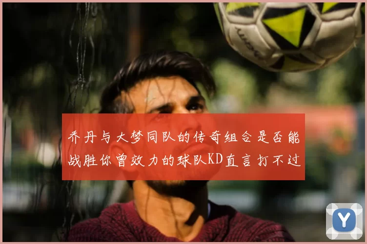 乔丹与大梦同队的传奇组合是否能战胜你曾效力的球队KD直言打不过实在太疯狂