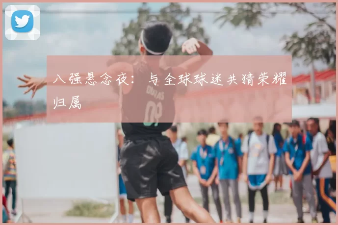 八强悬念夜：与全球球迷共猜荣耀归属