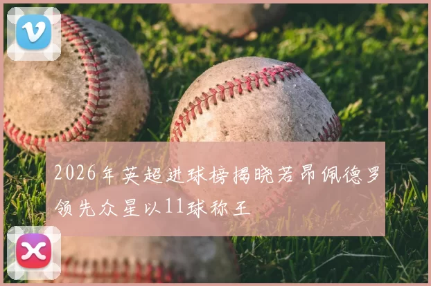 2026年英超进球榜揭晓若昂佩德罗领先众星以11球称王