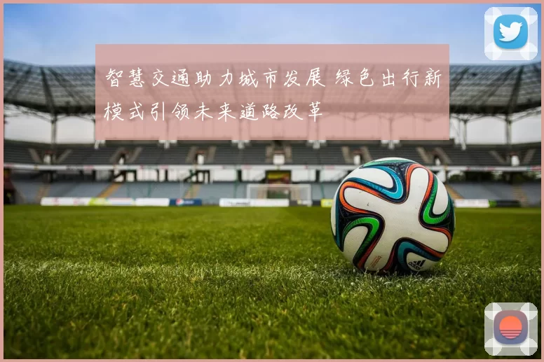 智慧交通助力城市发展 绿色出行新模式引领未来道路改革