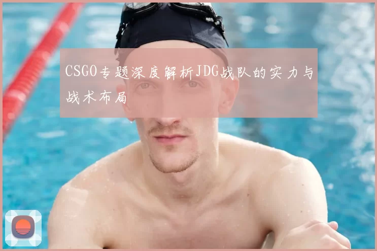 CSGO专题深度解析JDG战队的实力与战术布局
