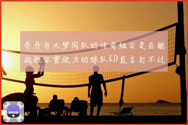 乔丹与大梦同队的传奇组合是否能战胜你曾效力的球队KD直言打不过实在太疯狂