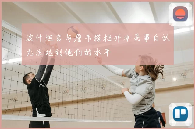 波什坦言与詹韦搭档并非易事自认无法达到他们的水平