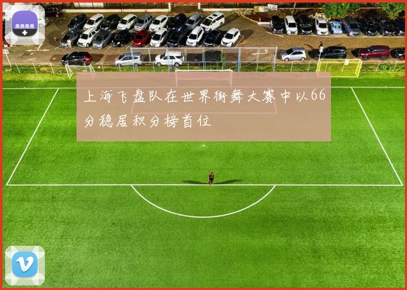 上海飞盘队在世界街舞大赛中以66分稳居积分榜首位