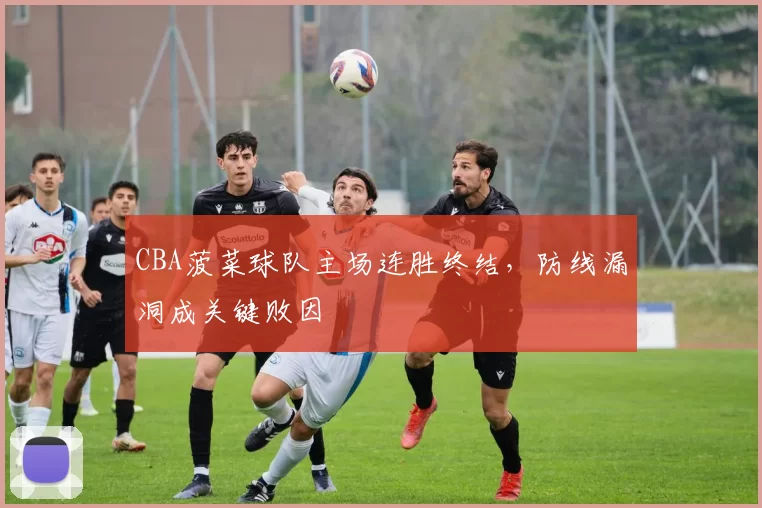 CBA菠菜球队主场连胜终结,防线漏洞成关键败因