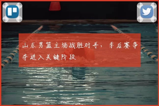 山东男篮主场战胜对手，季后赛争夺进入关键阶段