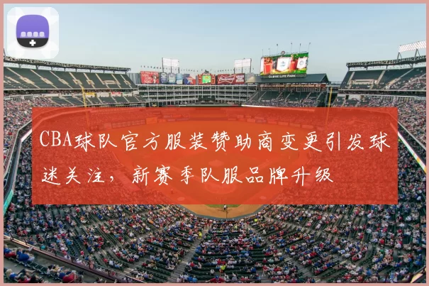 CBA球队官方服装赞助商变更引发球迷关注，新赛季队服品牌升级