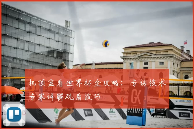 机顶盒看世界杯全攻略:专访技术专家详解观看技巧
