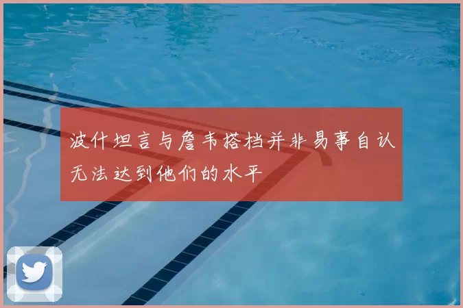 波什坦言与詹韦搭档并非易事自认无法达到他们的水平