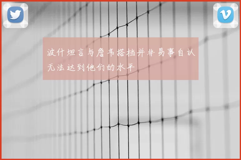 波什坦言与詹韦搭档并非易事自认无法达到他们的水平
