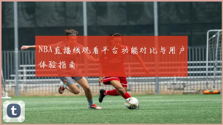 NBA直播线观看平台功能对比与用户体验指南
