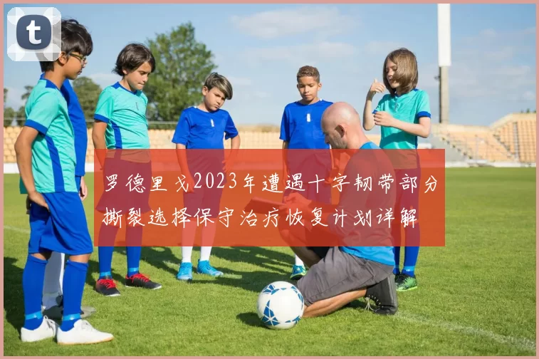 罗德里戈2023年遭遇十字韧带部分撕裂选择保守治疗恢复计划详解