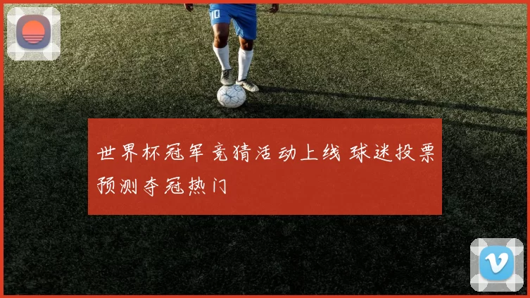 世界杯冠军竞猜活动上线 球迷投票预测夺冠热门