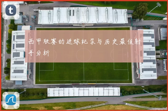 西甲联赛的进球纪录与历史最佳射手分析