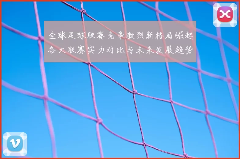 全球足球联赛竞争激烈新格局崛起各大联赛实力对比与未来发展趋势分析