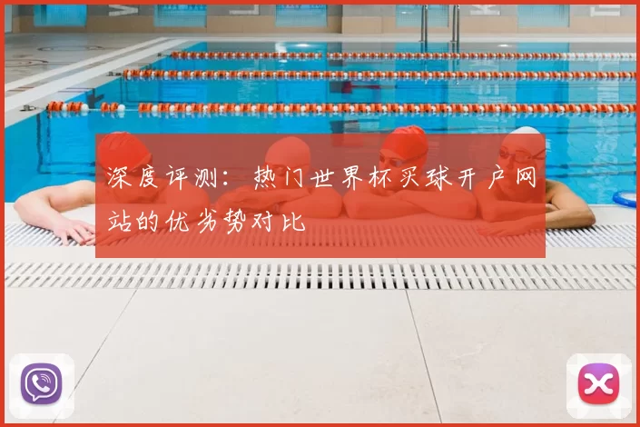 深度评测:热门世界杯买球开户网站的优劣势对比