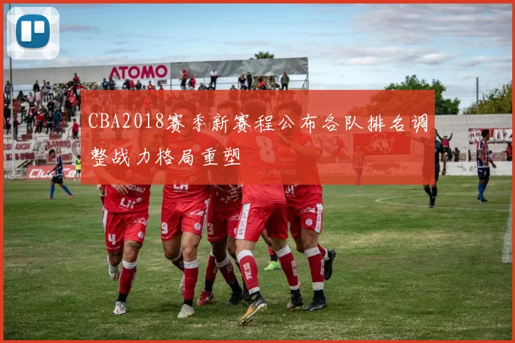 CBA2018赛季新赛程公布各队排名调整战力格局重塑