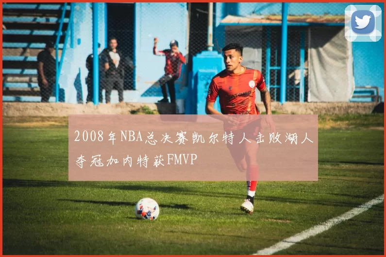 2008年NBA总决赛凯尔特人击败湖人夺冠加内特获FMVP