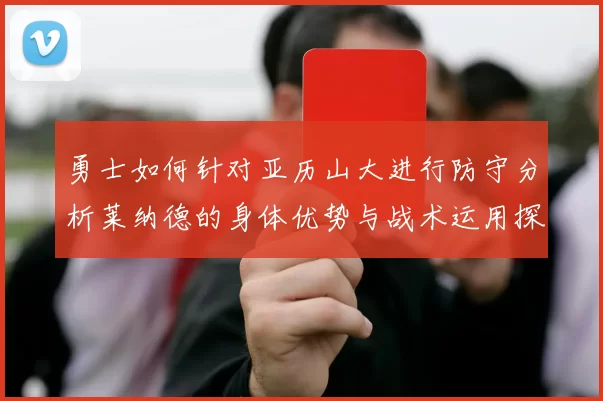 勇士如何针对亚历山大进行防守分析莱纳德的身体优势与战术运用探讨