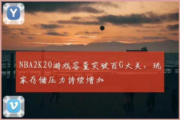 NBA2K20游戏容量突破百G大关，玩家存储压力持续增加