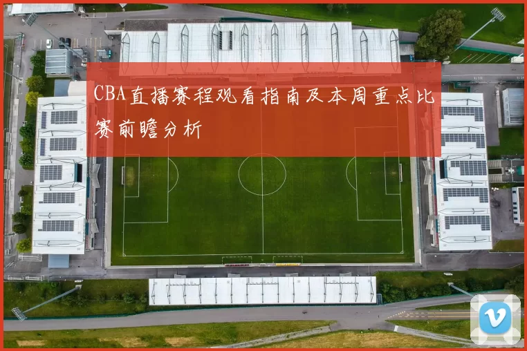 CBA直播赛程观看指南及本周重点比赛前瞻分析