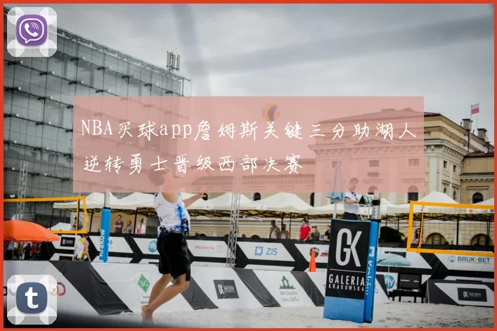 NBA买球app詹姆斯关键三分助湖人逆转勇士晋级西部决赛
