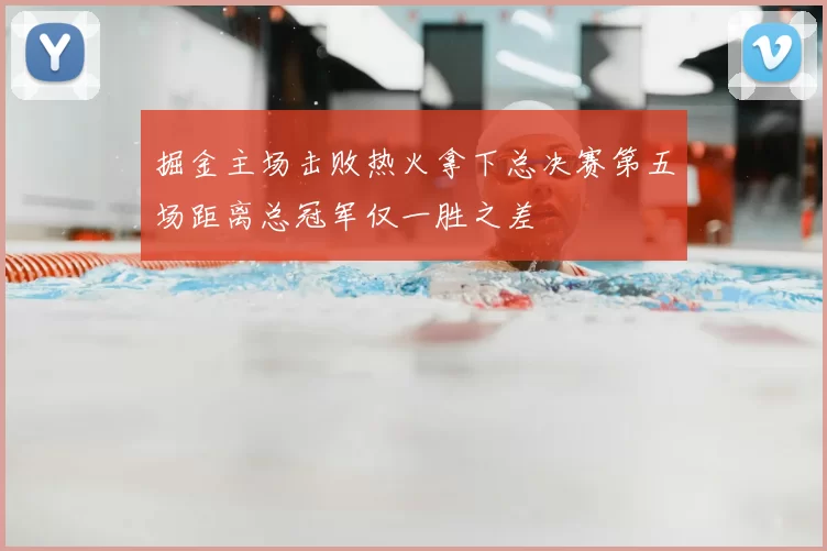 掘金主场击败热火拿下总决赛第五场距离总冠军仅一胜之差