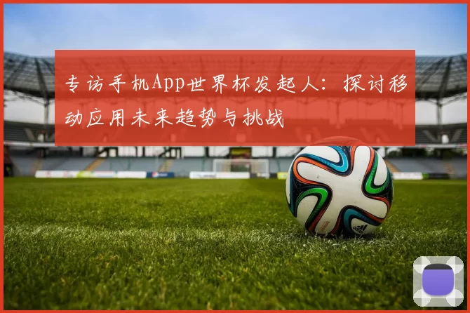 专访手机App世界杯发起人:探讨移动应用未来趋势与挑战