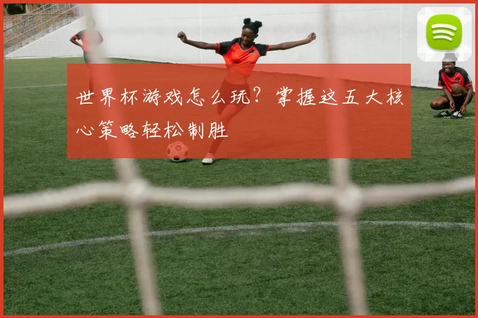 世界杯游戏怎么玩？掌握这五大核心策略轻松制胜
