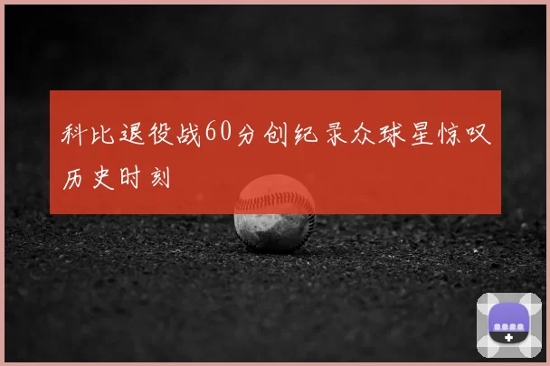 科比退役战60分创纪录众球星惊叹历史时刻