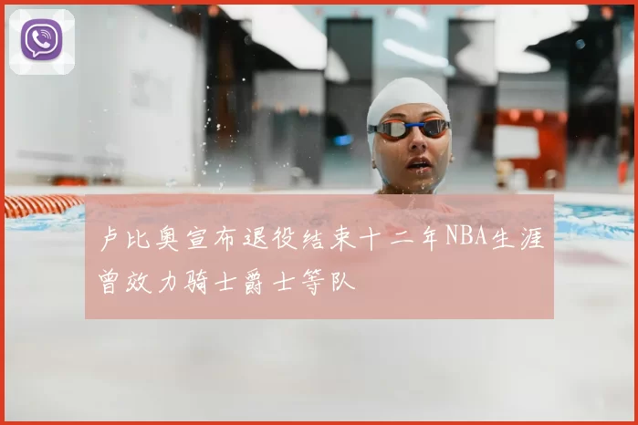 卢比奥宣布退役结束十二年NBA生涯曾效力骑士爵士等队