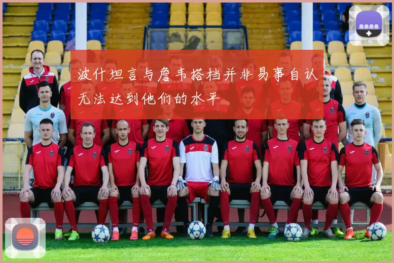 波什坦言与詹韦搭档并非易事自认无法达到他们的水平