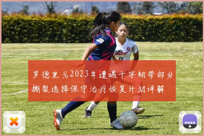 罗德里戈2023年遭遇十字韧带部分撕裂选择保守治疗恢复计划详解