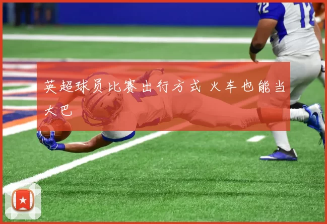 英超球员比赛出行方式 火车也能当大巴