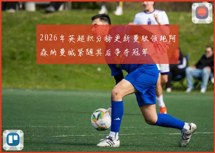 2026年英超积分榜更新曼联领跑阿森纳曼城紧随其后争夺冠军