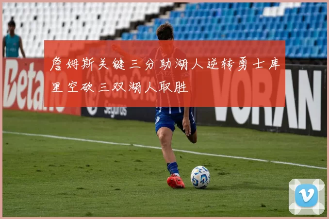 詹姆斯关键三分助湖人逆转勇士库里空砍三双湖人取胜