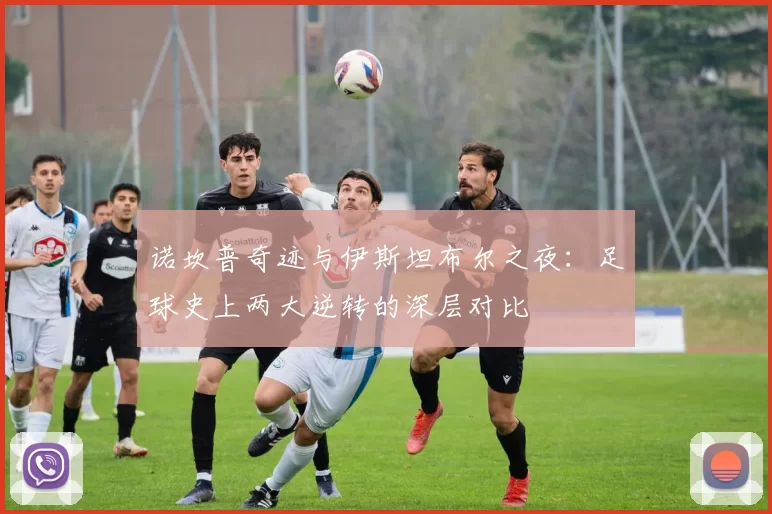 诺坎普奇迹与伊斯坦布尔之夜:足球史上两大逆转的深层对比
