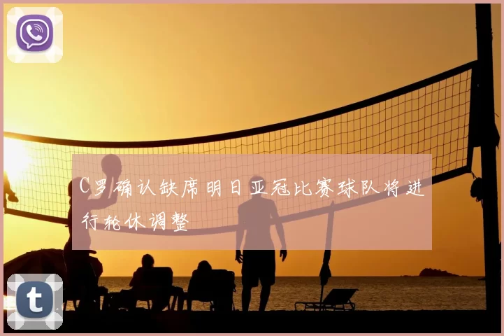 C罗确认缺席明日亚冠比赛球队将进行轮休调整