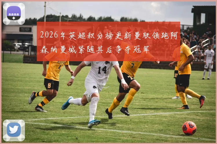 2026年英超积分榜更新曼联领跑阿森纳曼城紧随其后争夺冠军