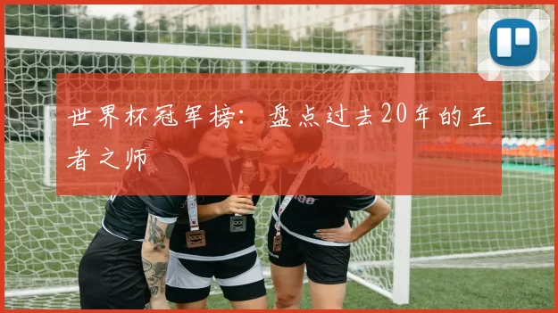 世界杯冠军榜:盘点过去20年的王者之师