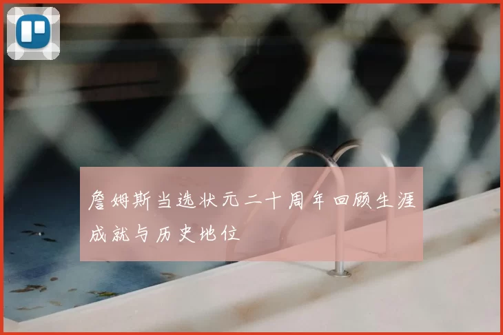詹姆斯当选状元二十周年回顾生涯成就与历史地位